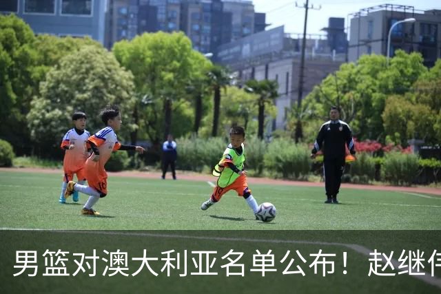 男篮对澳大利亚名单公布！赵继伟领衔，庞峥麟徐昕王俊杰均在列！