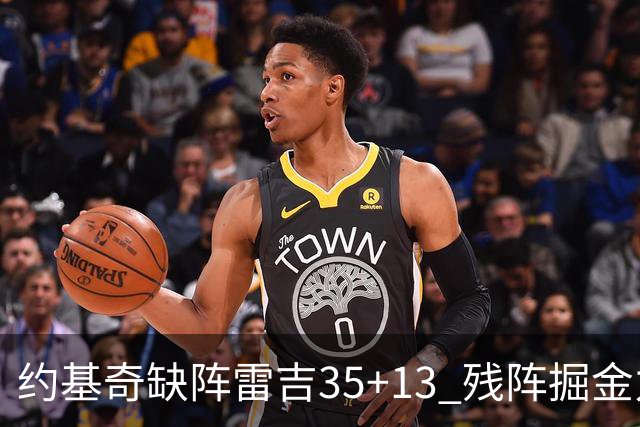 约基奇缺阵雷吉35+13 残阵掘金力克四巨头快船